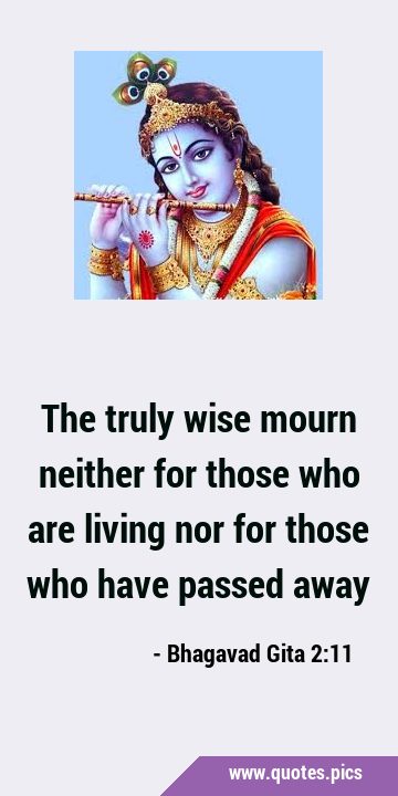 The truly wise mourn neither for those who are living nor for those who have passed …