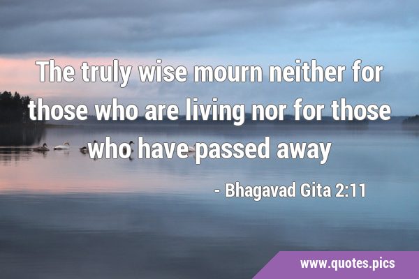The truly wise mourn neither for those who are living nor for those who have passed …