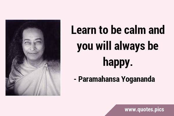 Learn to be calm and you will always be …