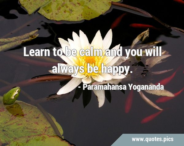Learn to be calm and you will always be …