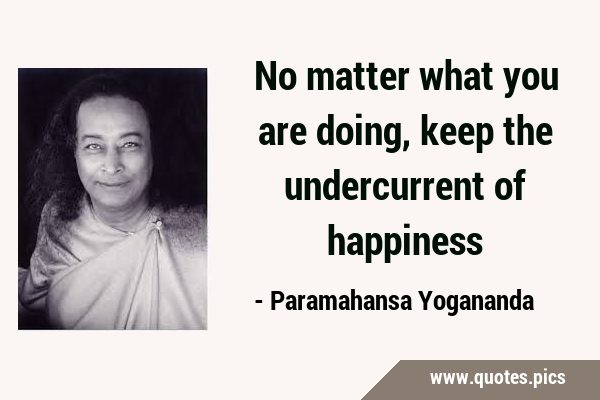No matter what you are doing, keep the undercurrent of …