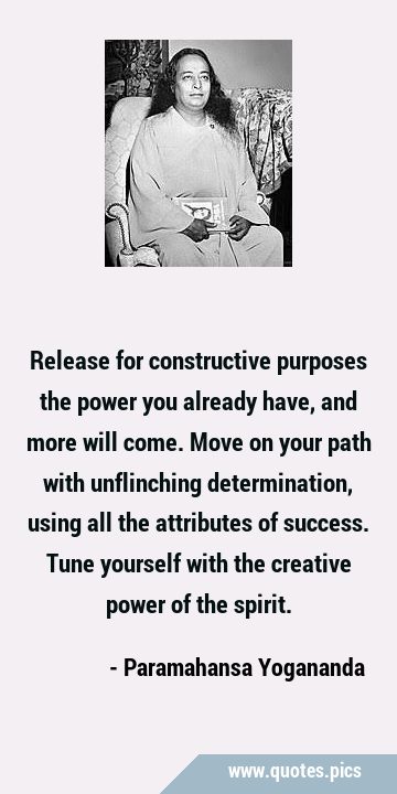 Release for constructive purposes the power you already have, and more will come.  Move on your …