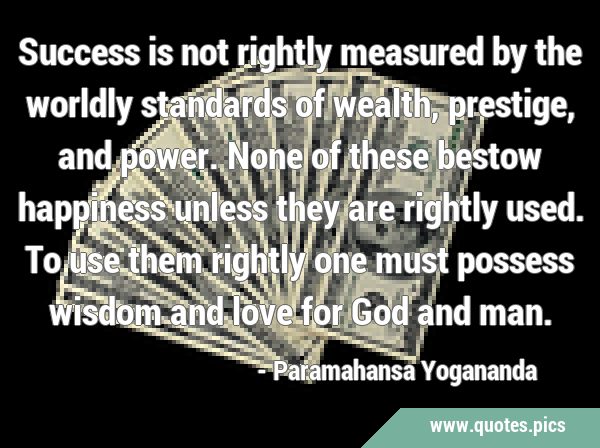 Success is not rightly measured by the worldly standards of wealth, prestige, and power. None of …