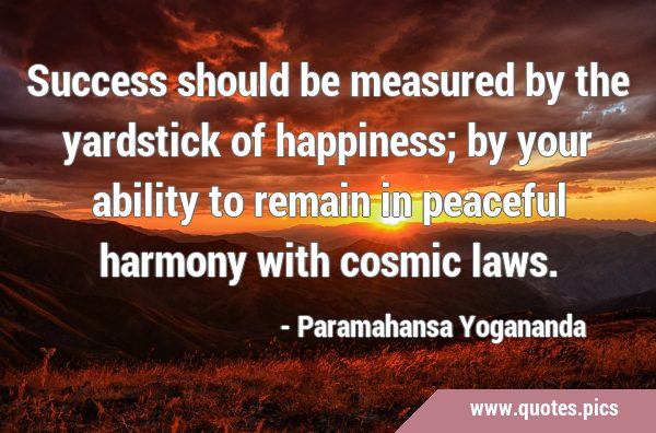 Success should be measured by the yardstick of happiness;  by your ability to remain in peaceful …