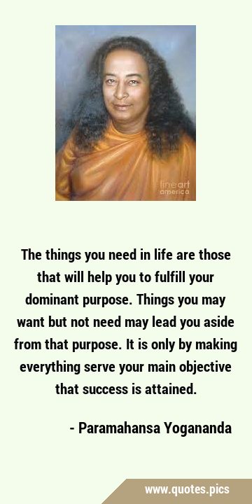 The things you need in life are those that will help you to fulfill your dominant purpose.  Things …