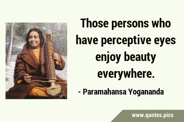 Those persons who have perceptive eyes enjoy beauty …