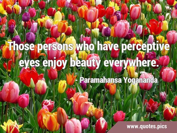 Those persons who have perceptive eyes enjoy beauty …