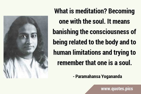 What is meditation? Becoming one with the soul. It means banishing the consciousness of being …