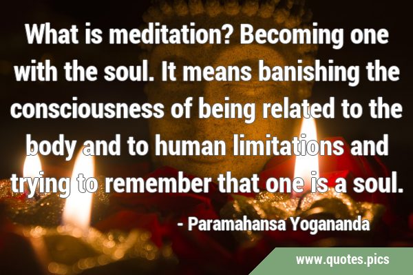 What is meditation? Becoming one with the soul. It means banishing the consciousness of being …