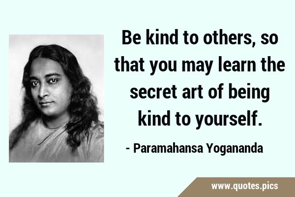 Be kind to others, so that you may learn the secret art of being kind to …