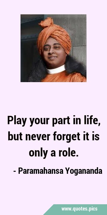Play your part in life, but never forget it is only a …