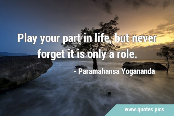 Play your part in life, but never forget it is only a …