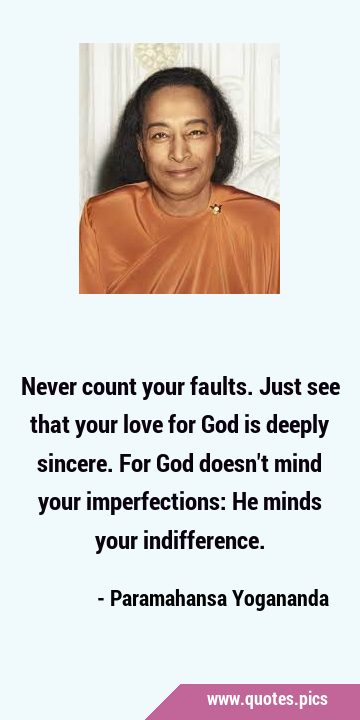 Never count your faults. Just see that your love for God is deeply sincere. For God doesn