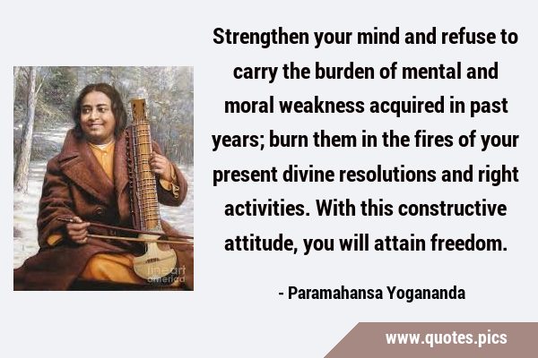 Strengthen your mind and refuse to carry the burden of mental and moral weakness acquired in past …