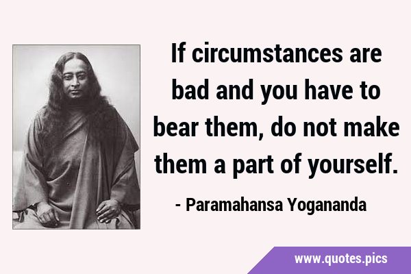 If circumstances are bad and you have to bear them, do not make them a part of …