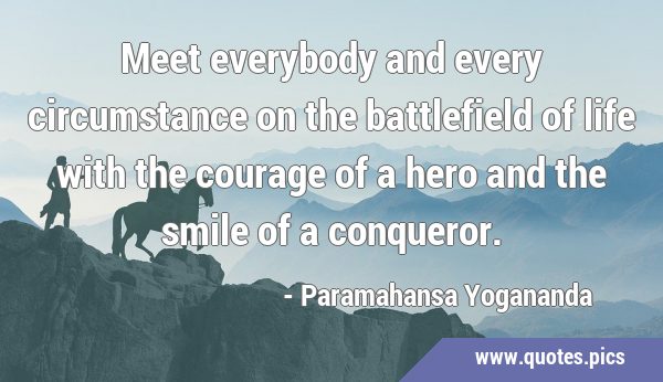 Meet everybody and every circumstance on the battlefield of life with the courage of a hero and the …