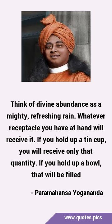 Think of divine abundance as a mighty, refreshing rain. Whatever receptacle you have at hand will …