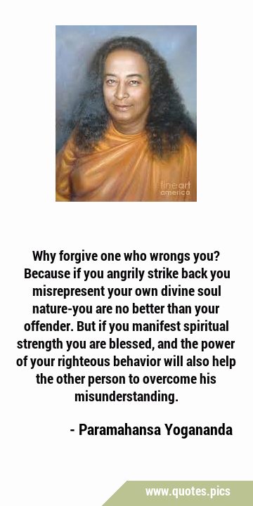 Why forgive one who wrongs you? Because if you angrily strike back you misrepresent your own divine …
