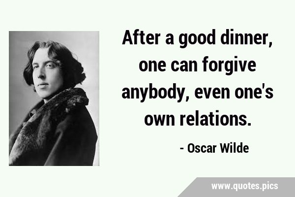 After a good dinner, one can forgive anybody, even one