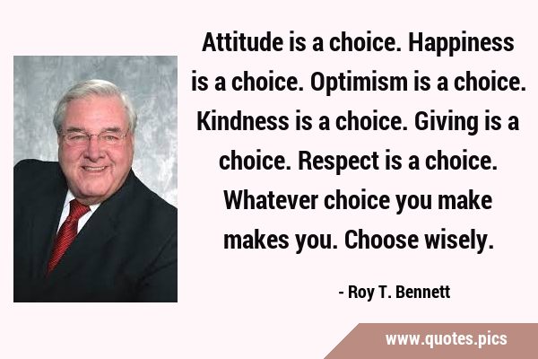 Attitude is a choice. Happiness is a choice. Optimism is a choice. Kindness is a choice. Giving is …