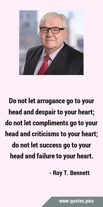 Do not let arrogance go to your head and despair to your heart; do not let compliments go to your …