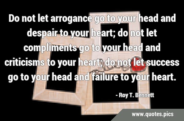 Do not let arrogance go to your head and despair to your heart; do not let compliments go to your …