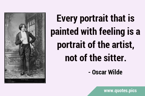 Every portrait that is painted with feeling is a portrait of the artist, not of the …