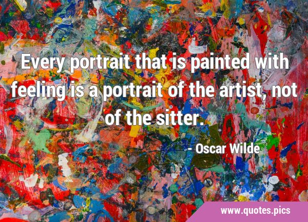 Every portrait that is painted with feeling is a portrait of the artist, not of the …