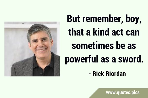 But remember, boy, that a kind act can sometimes be as powerful as a …