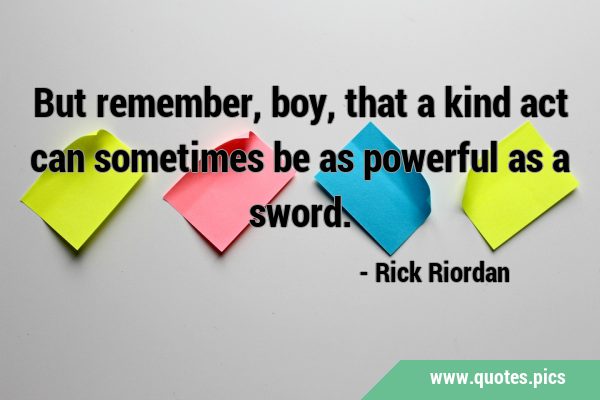 But remember, boy, that a kind act can sometimes be as powerful as a …