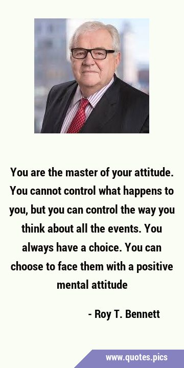 You are the master of your attitude. You cannot control what happens to you, but you can control …
