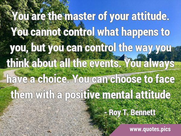 You are the master of your attitude. You cannot control what happens to you, but you can control …