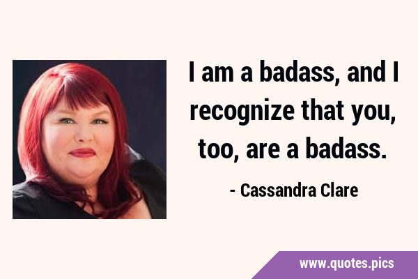 I am a badass, and I recognize that you, too, are a …
