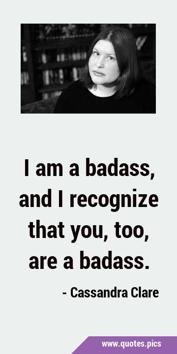 I am a badass, and I recognize that you, too, are a …