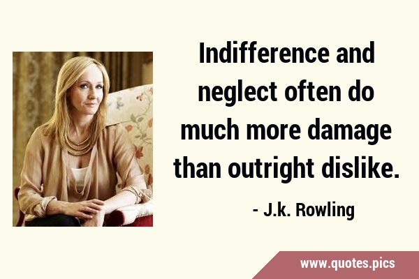 Indifference and neglect often do much more damage than outright …