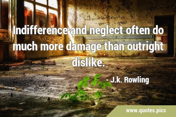 Indifference and neglect often do much more damage than outright …