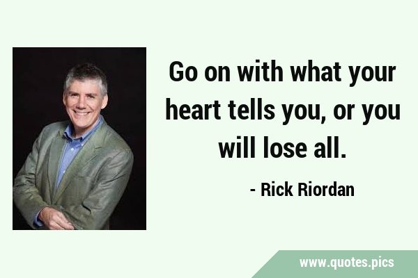 Go on with what your heart tells you, or you will lose …