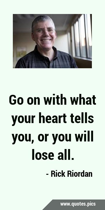 Go on with what your heart tells you, or you will lose …