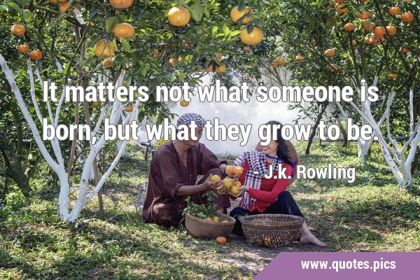 It matters not what someone is born, but what they grow to …
