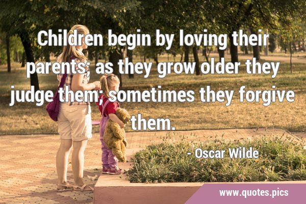 Children begin by loving their parents; as they grow older they judge them; sometimes they forgive …