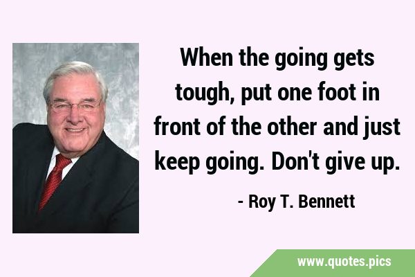 When the going gets tough, put one foot in front of the other and just keep going. Don