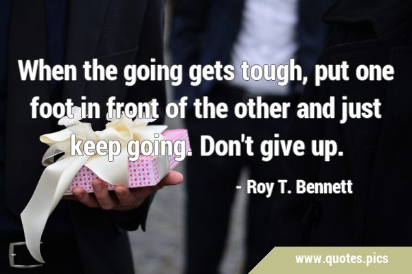 When the going gets tough, put one foot in front of the other and just keep going. Don
