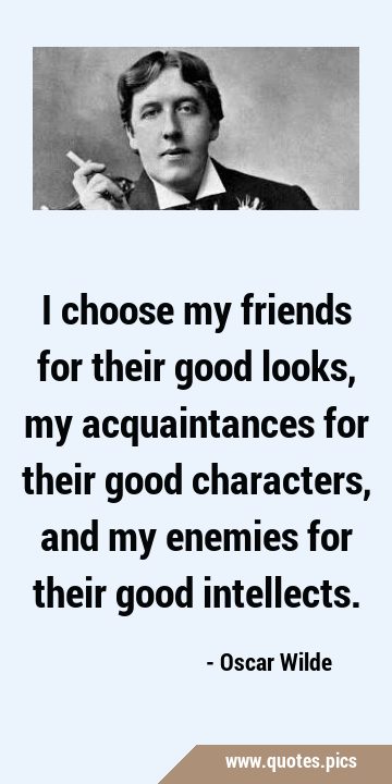 I choose my friends for their good looks, my acquaintances for their good  characters, and my enemies for their good intellects.