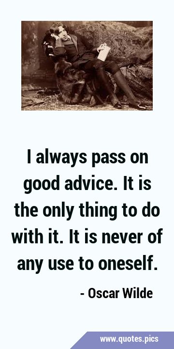 I always pass on good advice. It is the only thing to do with it. It is never of any use to …