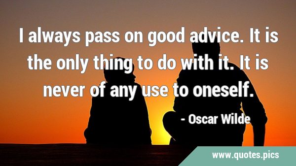 I always pass on good advice. It is the only thing to do with it. It is never of any use to …