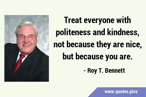 Treat everyone with politeness and kindness, not because they are nice, but because you …