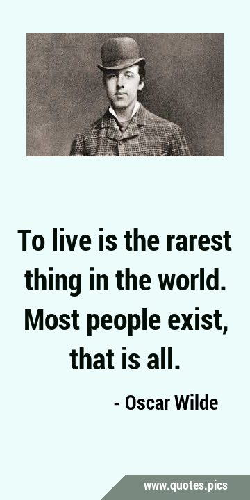 To live is the rarest thing in the world. Most people exist, that is …