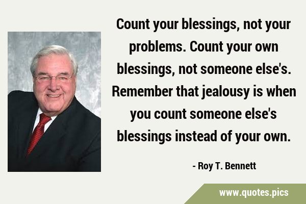 Count your blessings, not your problems. Count your own blessings, not someone else
