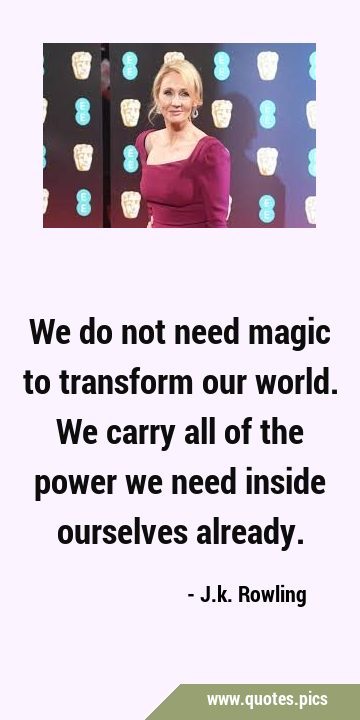 We do not need magic to transform our world. We carry all of the power we need inside ourselves …