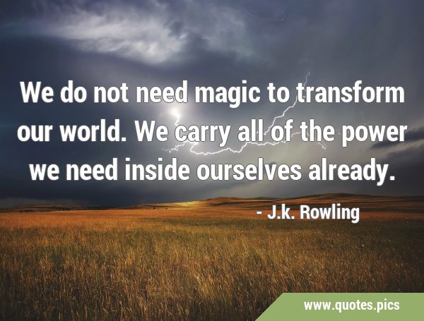 We do not need magic to transform our world. We carry all of the power we need inside ourselves …